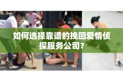 如何选择靠谱的挽回爱情侦探服务公司？