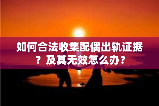 如何合法收集配偶出轨证据？及其无效怎么办？
