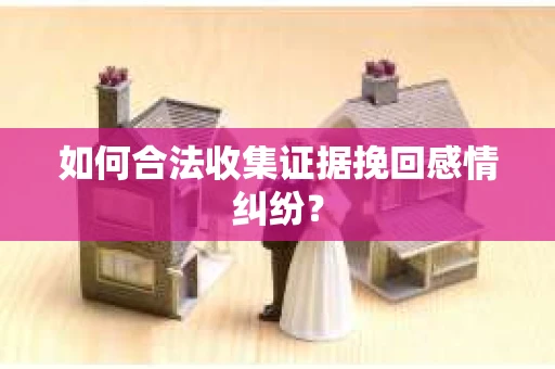 如何合法收集证据挽回感情纠纷？