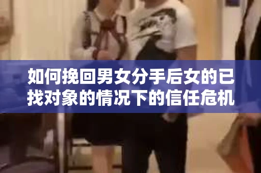 如何挽回男女分手后女的已找对象的情况下的信任危机？
