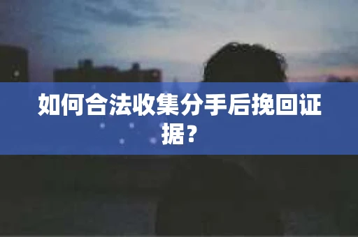 如何合法收集分手后挽回证据？