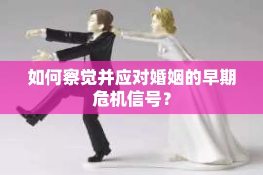 如何察觉并应对婚姻的早期危机信号？