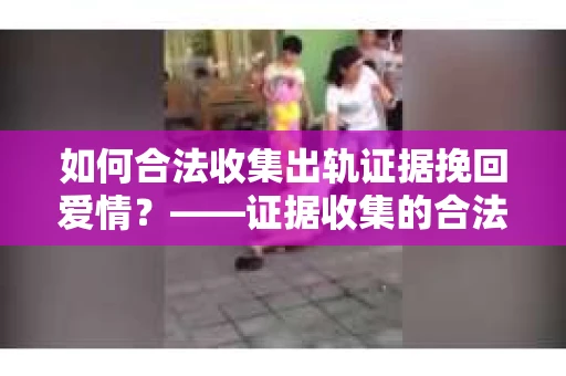 如何合法收集出轨证据挽回爱情?——证据收集的合法性与有效性解析 如何合法收集出轨证据挽回爱情?——证据收集的合法性与有效性解析