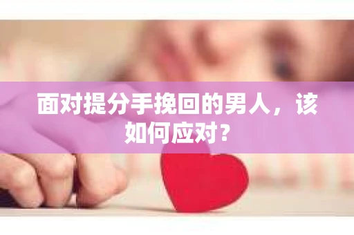 面对提分手挽回的男人,该如何应对? 面对提分手挽回的男人,该如何应对?