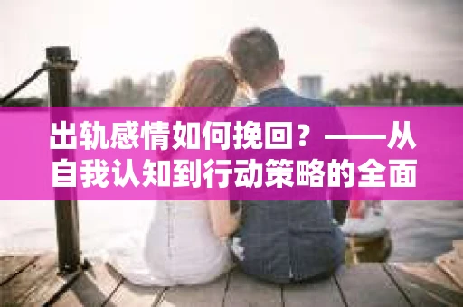 出轨感情如何挽回？——从自我认知到行动策略的全面解析