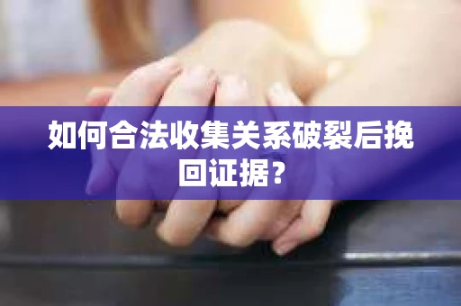如何合法收集关系破裂后挽回证据？