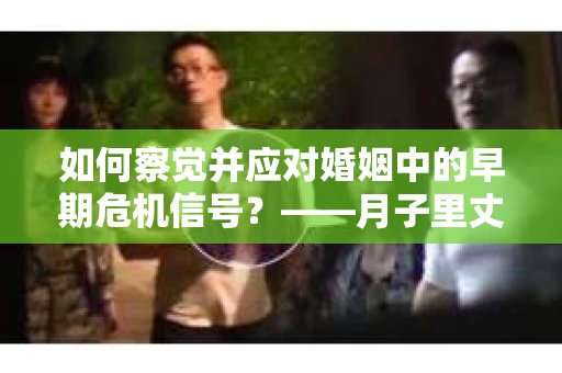 如何察觉并应对婚姻中的早期危机信号？——月子里丈夫出轨后的挽回策略