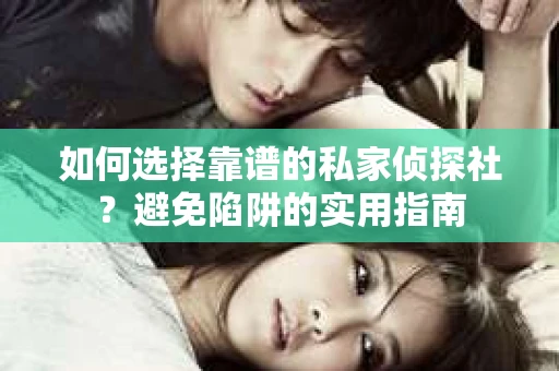 如何选择靠谱的私家侦探社？避免陷阱的实用指南
