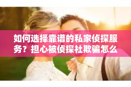 如何选择靠谱的私家侦探服务？担心被侦探社欺骗怎么办？