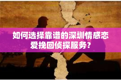 如何选择靠谱的深圳情感恋爱挽回侦探服务? 如何选择靠谱的深圳情感恋爱挽回侦探服务?