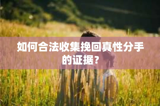 如何合法收集挽回真性分手的证据？