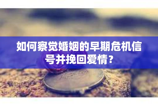 如何察觉婚姻的早期危机信号并挽回爱情？