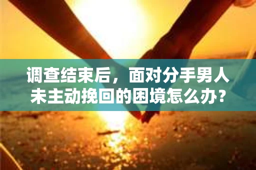 调查结束后，面对分手男人未主动挽回的困境怎么办？
