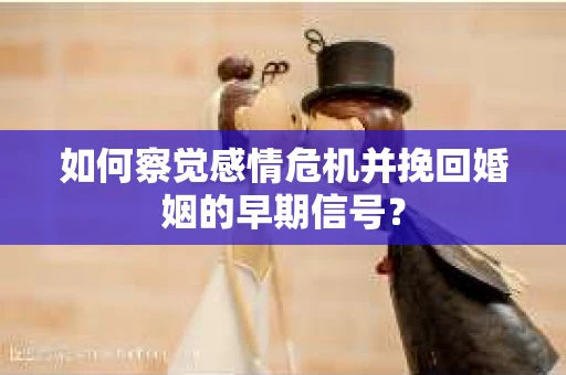 如何察觉感情危机并挽回婚姻的早期信号？