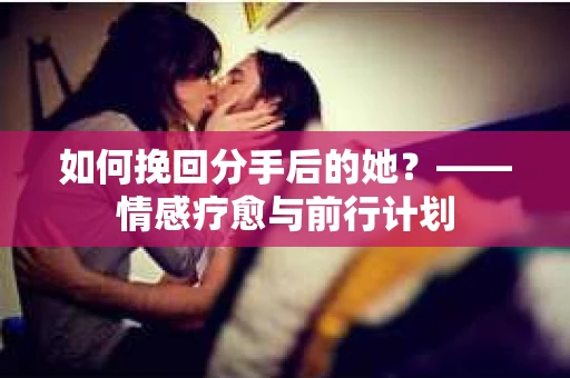 如何挽回分手后的她?——情感疗愈与前行计划 如何挽回分手后的她?——情感疗愈与前行计划