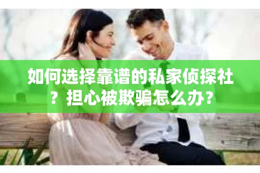 如何选择靠谱的私家侦探社?担心被欺骗怎么办? 如何选择靠谱的私家侦探社?担心被欺骗怎么办?