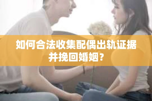 如何合法收集配偶出轨证据并挽回婚姻？