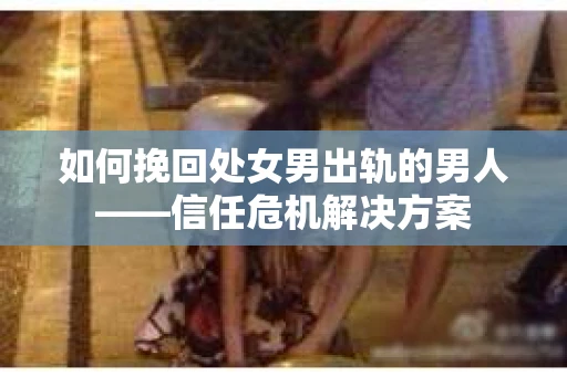 如何挽回处女男出轨的男人——信任危机解决方案