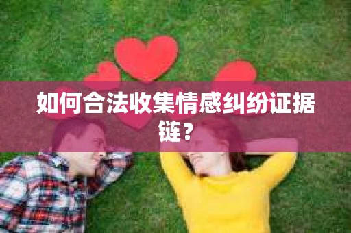 如何合法收集情感纠纷证据链？