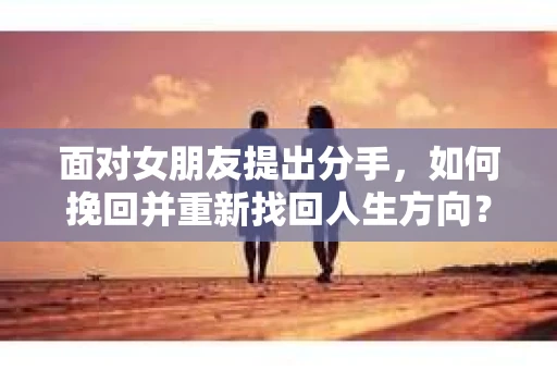 面对女朋友提出分手，如何挽回并重新找回人生方向？
