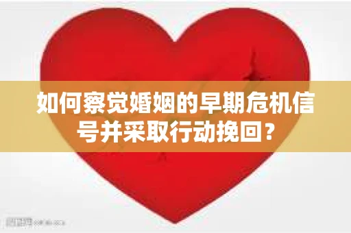 如何察觉婚姻的早期危机信号并采取行动挽回？