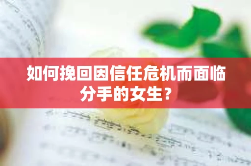 如何挽回因信任危机而面临分手的女生? 如何挽回因信任危机而面临分手的女生?