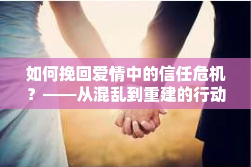 如何挽回爱情中的信任危机?——从混乱到重建的行动指南 如何挽回爱情中的信任危机?——从混乱到重建的行动指南
