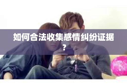 如何合法收集感情纠纷证据？