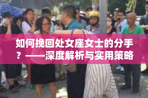 如何挽回处女座女士的分手?——深度解析与实用策略 如何挽回处女座女士的分手?——深度解析与实用策略