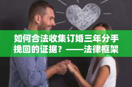 如何合法收集订婚三年分手挽回的证据？——法律框架下的有效证据收集方案