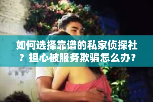 如何选择靠谱的私家侦探社？担心被服务欺骗怎么办？
