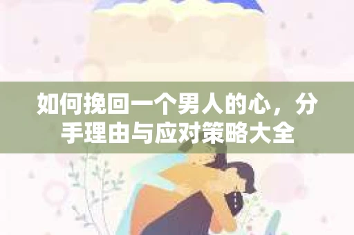 如何挽回一个男人的心，分手理由与应对策略大全