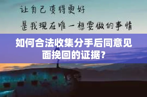 如何合法收集分手后同意见面挽回的证据？
