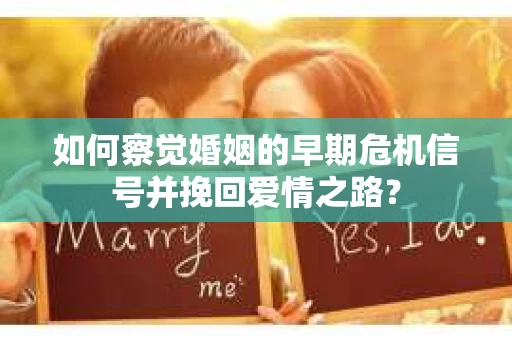 如何察觉婚姻的早期危机信号并挽回爱情之路? 如何察觉婚姻的早期危机信号并挽回爱情之路?