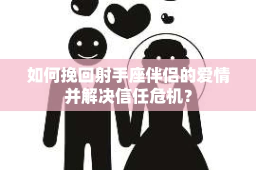 如何挽回射手座伴侣的爱情并解决信任危机？