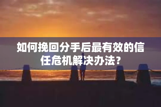 如何挽回分手后最有效的信任危机解决办法? 如何挽回分手后最有效的信任危机解决办法?