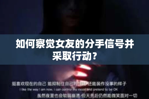 如何察觉女友的分手信号并采取行动？