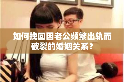 如何挽回因老公频繁出轨而破裂的婚姻关系? 如何挽回因老公频繁出轨而破裂的婚姻关系?