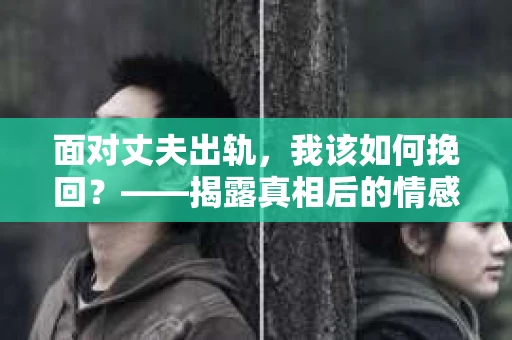 面对丈夫出轨,我该如何挽回?——揭露真相后的情感疗愈与人生决策 面对丈夫出轨,我该如何挽回?——揭露真相后的情感疗愈与人生决策