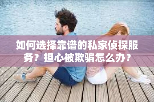 如何选择靠谱的私家侦探服务？担心被欺骗怎么办？