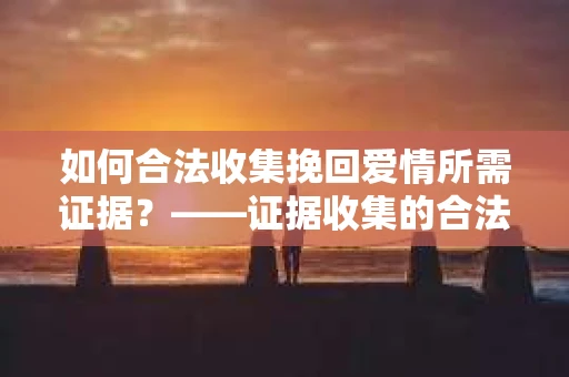 如何合法收集挽回爱情所需证据？——证据收集的合法有效方法论