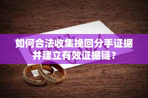 如何合法收集挽回分手证据并建立有效证据链？