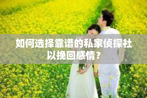 如何选择靠谱的私家侦探社以挽回感情? 如何选择靠谱的私家侦探社以挽回感情?