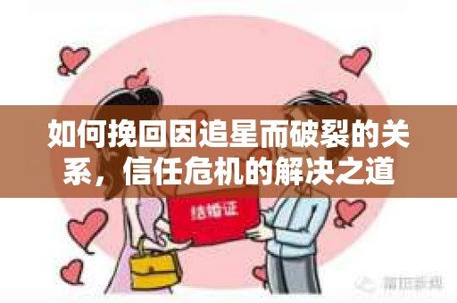 如何挽回因追星而破裂的关系，信任危机的解决之道