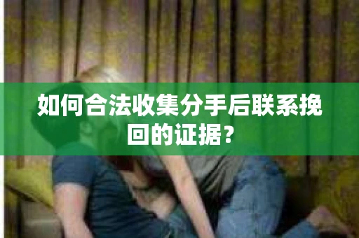 如何合法收集分手后联系挽回的证据？