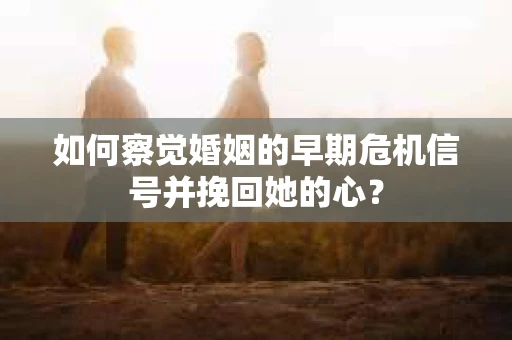 如何察觉婚姻的早期危机信号并挽回她的心？