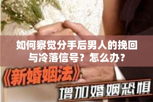 如何察觉分手后男人的挽回与冷落信号？怎么办？