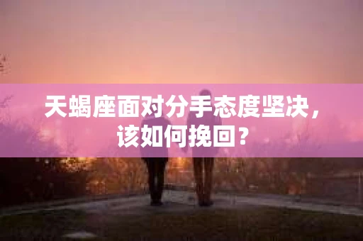 天蝎座面对分手态度坚决,该如何挽回? 天蝎座面对分手态度坚决,该如何挽回?