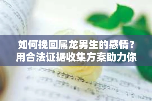 如何挽回属龙男生的感情?用合法证据收集方案助力你的努力? 如何挽回属龙男生的感情?用合法证据收集方案助力你的努力?