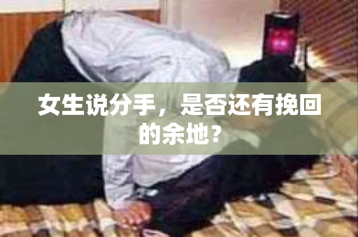 女生说分手,是否还有挽回的余地? 女生说分手,是否还有挽回的余地?